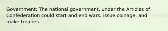 Government: The national government, under the Articles of Confederation could start and end wars, issue coinage, and make treaties.