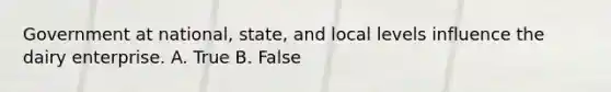 Government at national, state, and local levels influence the dairy enterprise. A. True B. False