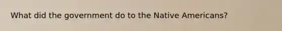 What did the government do to the Native Americans?
