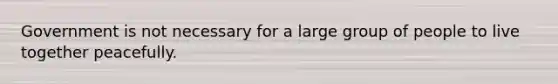 Government is not necessary for a large group of people to live together peacefully.