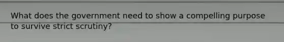 What does the government need to show a compelling purpose to survive strict scrutiny?