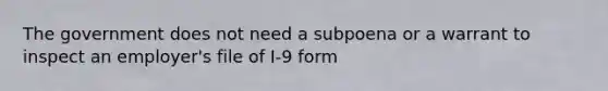 The government does not need a subpoena or a warrant to inspect an employer's file of I-9 form