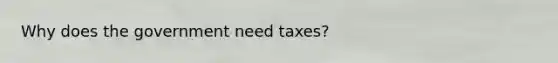 Why does the government need taxes?