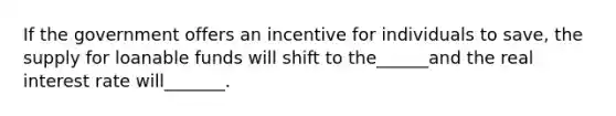 If the government offers an incentive for individuals to save, the supply for loanable funds will shift to the______and the real interest rate will_______.