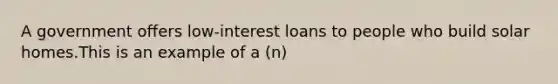 A government offers low-interest loans to people who build solar homes.This is an example of a (n)