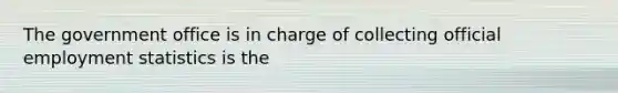 The government office is in charge of collecting official employment statistics is the