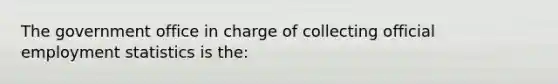 The government office in charge of collecting official employment statistics is the: