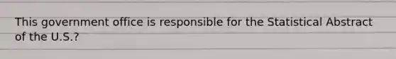 This government office is responsible for the Statistical Abstract of the U.S.?