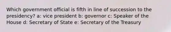 Which government official is fifth in line of succession to the presidency? a: vice president b: governor c: Speaker of the House d: Secretary of State e: Secretary of the Treasury