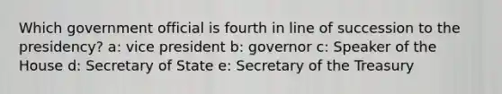 Which government official is fourth in line of succession to the presidency? a: vice president b: governor c: Speaker of the House d: Secretary of State e: Secretary of the Treasury