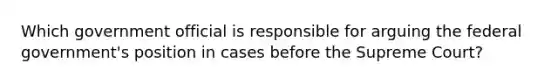 Which government official is responsible for arguing the federal government's position in cases before the Supreme Court?