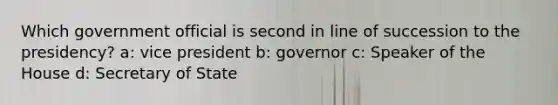 Which government official is second in line of succession to the presidency? a: vice president b: governor c: Speaker of the House d: Secretary of State