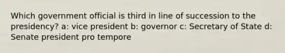 Which government official is third in line of succession to the presidency? a: vice president b: governor c: Secretary of State d: Senate president pro tempore