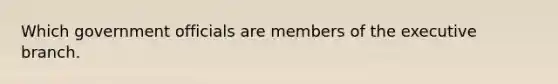 Which government officials are members of the executive branch.