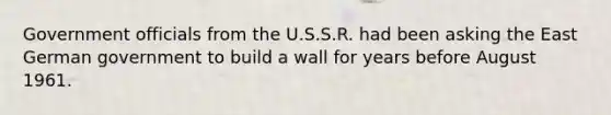 Government officials from the U.S.S.R. had been asking the East German government to build a wall for years before August 1961.