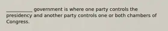 ___________ government is where one party controls the presidency and another party controls one or both chambers of Congress.