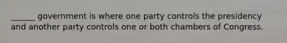 ______ government is where one party controls the presidency and another party controls one or both chambers of Congress.