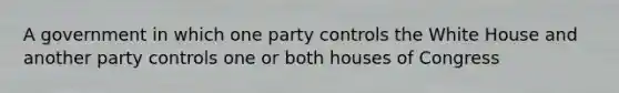 A government in which one party controls the White House and another party controls one or both houses of Congress