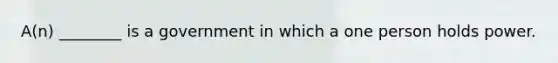 A(n) ________ is a government in which a one person holds power.