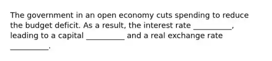 The government in an open economy cuts spending to reduce the budget deficit. As a result, the interest rate __________, leading to a capital __________ and a real exchange rate __________.