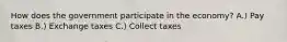 How does the government participate in the economy? A.) Pay taxes B.) Exchange taxes C.) Collect taxes