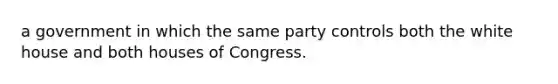 a government in which the same party controls both the white house and both houses of Congress.