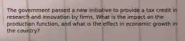 The government passed a new initiative to provide a tax credit in research and innovation by firms. What is the impact on the production function, and what is the effect in economic growth in the country?