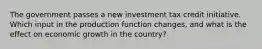 The government passes a new investment tax credit initiative. Which input in the production function changes, and what is the effect on economic growth in the country?