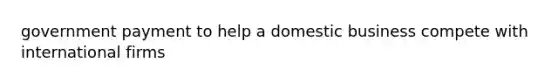 government payment to help a domestic business compete with international firms