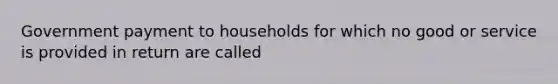 Government payment to households for which no good or service is provided in return are called