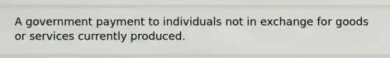 A government payment to individuals not in exchange for goods or services currently produced.