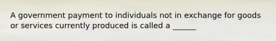 A government payment to individuals not in exchange for goods or services currently produced is called a ______