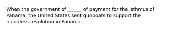 When the government of ______ of payment for the Isthmus of Panama, the United States sent gunboats to support the bloodless revolution in Panama.