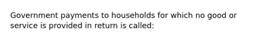 Government payments to households for which no good or service is provided in return is called: