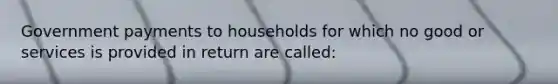 Government payments to households for which no good or services is provided in return are called: