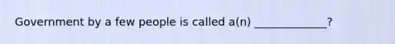 Government by a few people is called a(n) _____________?