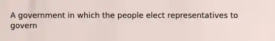 A government in which the people elect representatives to govern