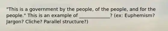 "This is a government by the people, of the people, and for the people." This is an example of _____________? (ex: Euphemism? Jargon? Cliche? Parallel structure?)