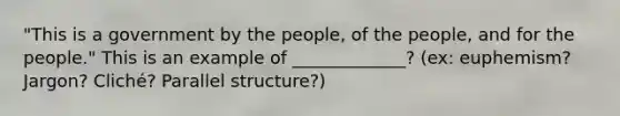 "This is a government by the people, of the people, and for the people." This is an example of _____________? (ex: euphemism? Jargon? Cliché? Parallel structure?)