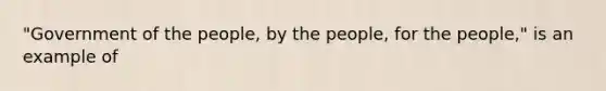 "Government of the people, by the people, for the people," is an example of