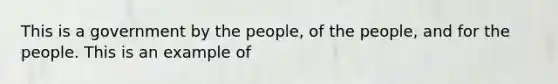 This is a government by the people, of the people, and for the people. This is an example of