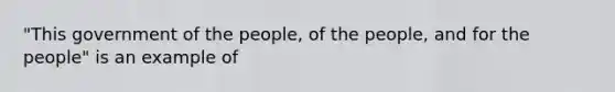 "This government of the people, of the people, and for the people" is an example of