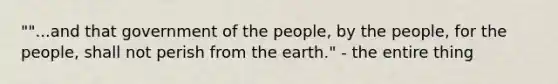 ""...and that government of the people, by the people, for the people, shall not perish from the earth." - the entire thing