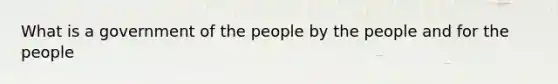 What is a government of the people by the people and for the people