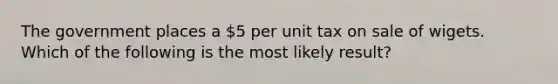 The government places a 5 per unit tax on sale of wigets. Which of the following is the most likely result?