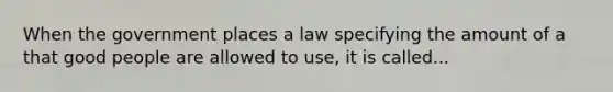 When the government places a law specifying the amount of a that good people are allowed to use, it is called...