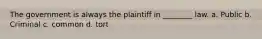 The government is always the plaintiff in ________ law. a. Public b. Criminal c. common d. tort