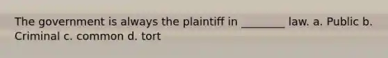 The government is always the plaintiff in ________ law. a. Public b. Criminal c. common d. tort