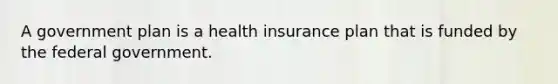 A government plan is a health insurance plan that is funded by the federal government.