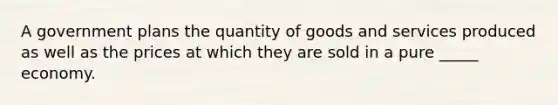 A government plans the quantity of goods and services produced as well as the prices at which they are sold in a pure _____ economy.